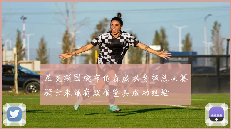 尼克斯围绕布伦森成功晋级总决赛骑士未能有效借鉴其成功经验