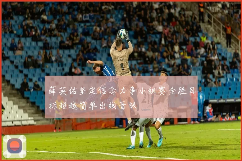 薛英佑坚定信念力争小组赛全胜目标超越简单出线晋级