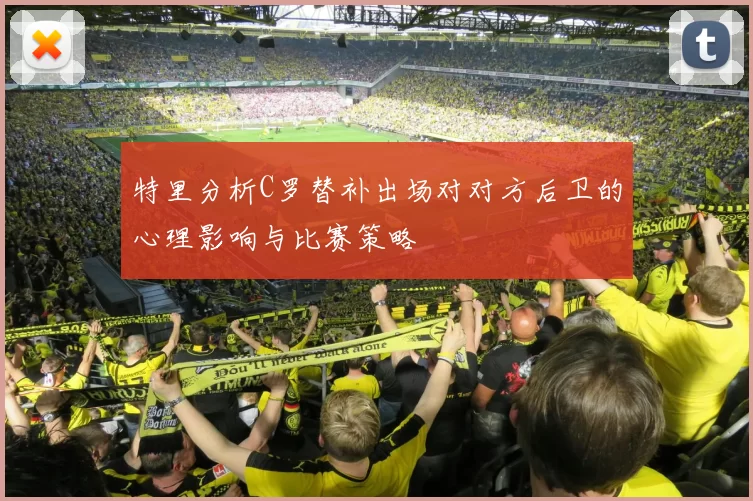 特里分析C罗替补出场对对方后卫的心理影响与比赛策略