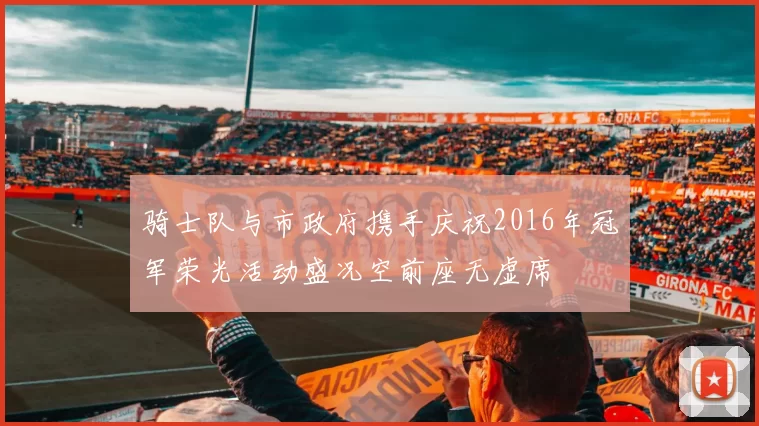 骑士队与市政府携手庆祝2016年冠军荣光活动盛况空前座无虚席