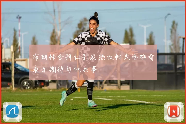 布朗转会拜仁引发热议帕夫洛维奇表示期待与他共事