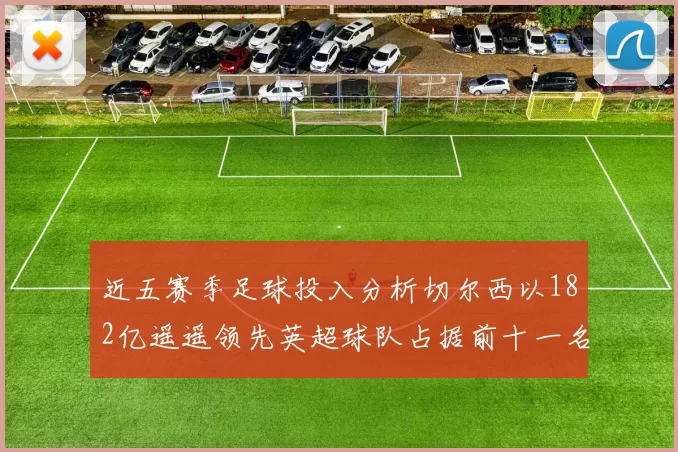 近五赛季足球投入分析切尔西以182亿遥遥领先英超球队占据前十一名