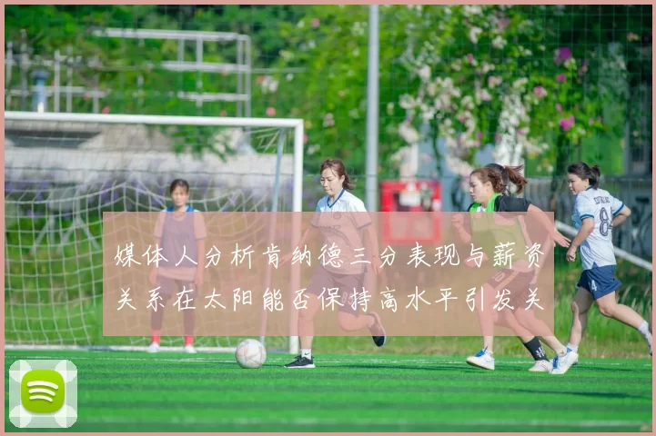 媒体人分析肯纳德三分表现与薪资关系在太阳能否保持高水平引发关注