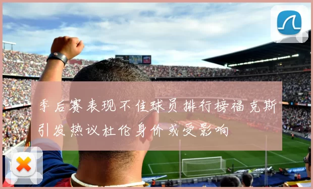 季后赛表现不佳球员排行榜福克斯引发热议杜伦身价或受影响