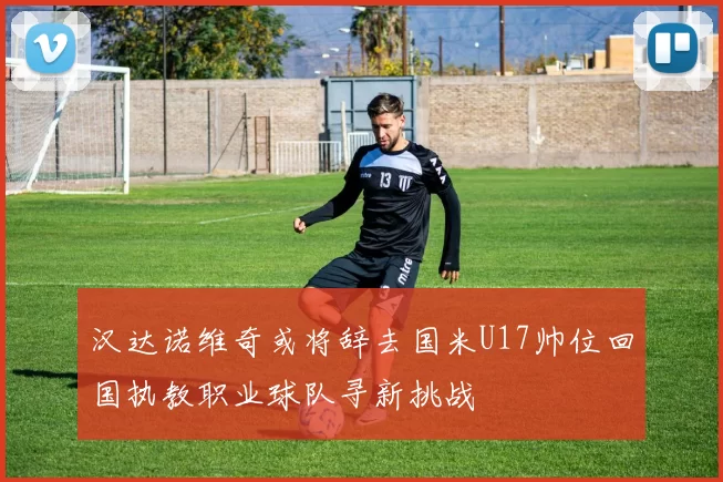 汉达诺维奇或将辞去国米U17帅位回国执教职业球队寻新挑战
