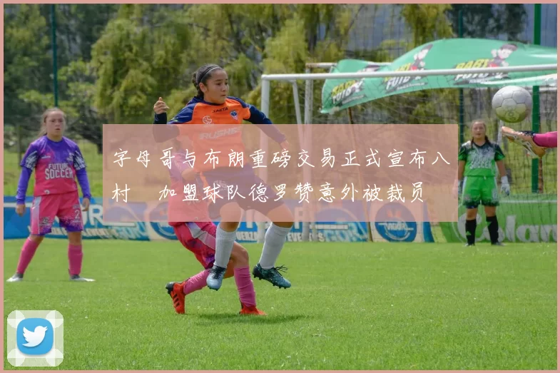 字母哥与布朗重磅交易正式宣布八村塁加盟球队德罗赞意外被裁员