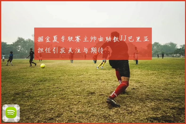掘金夏季联赛主帅由助教JJ巴里亚担任引发关注与期待