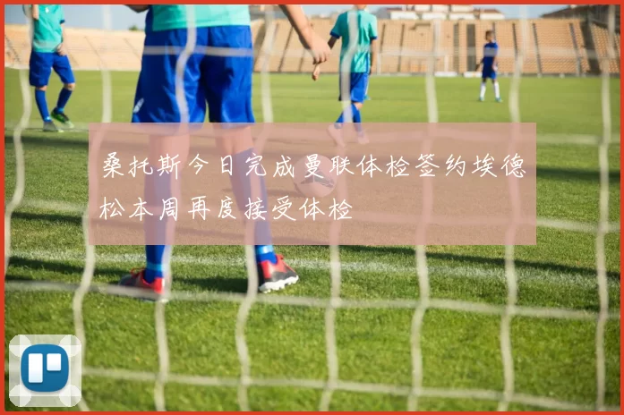 桑托斯今日完成曼联体检签约埃德松本周再度接受体检