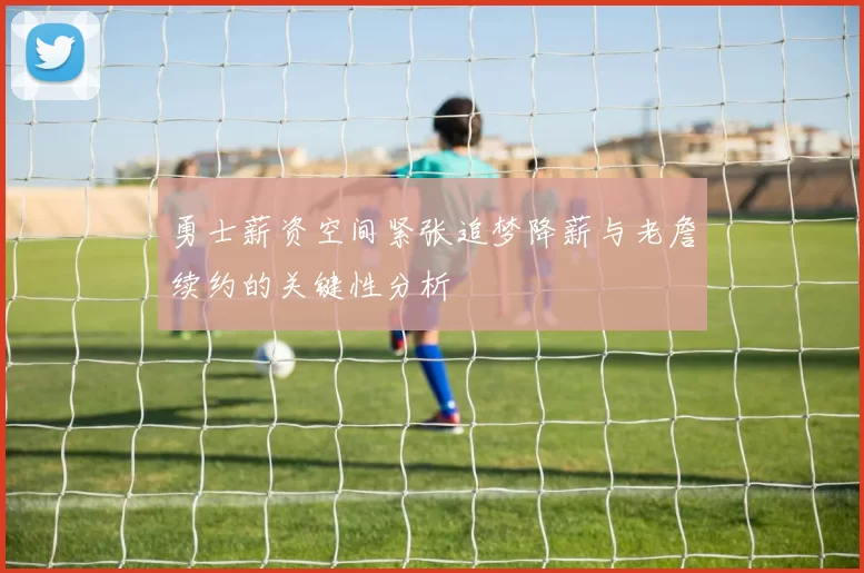 勇士薪资空间紧张追梦降薪与老詹续约的关键性分析