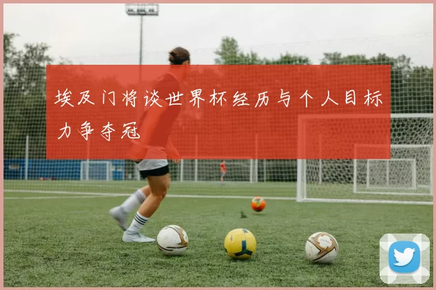 埃及门将谈世界杯经历与个人目标力争夺冠